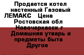 Продается котел настенный Газовый ЛЕМАКС › Цена ­ 25 000 - Ростовская обл., Новочеркасск г. Домашняя утварь и предметы быта » Другое   